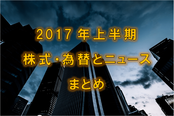 17年上半期の株式 為替とニュースまとめ お金諜報部